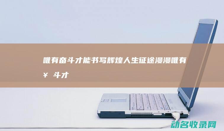 唯有奋斗才能书写辉煌人生 征途漫漫 (唯有奋斗才能不负韶华)