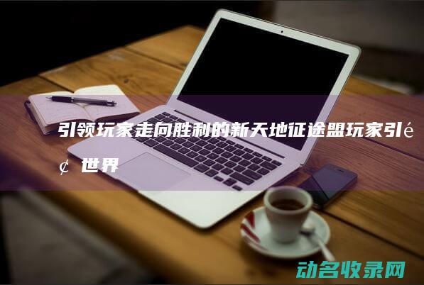 引领玩家走向胜利的新天地 征途盟 (玩家引领世界在线阅读)