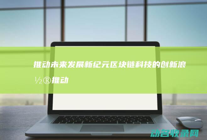 推动未来发展新纪元 区块链科技的创新浪潮 (推动未来发展的因素)