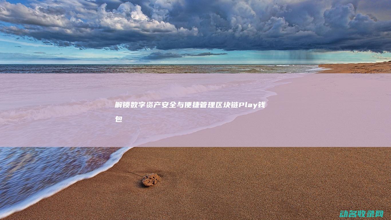 解锁数字资产安全与便捷管理 区块链Play钱包 (数字资产app)