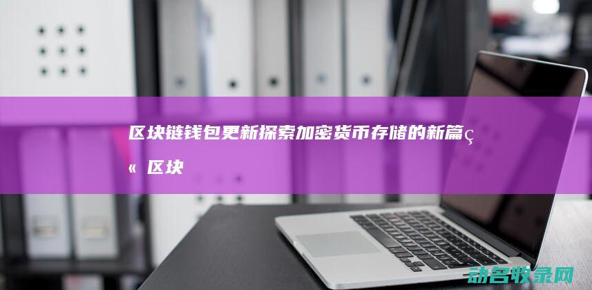 区块链钱包更新 探索加密货币存储的新篇章 (区块链钱包更安全吗)