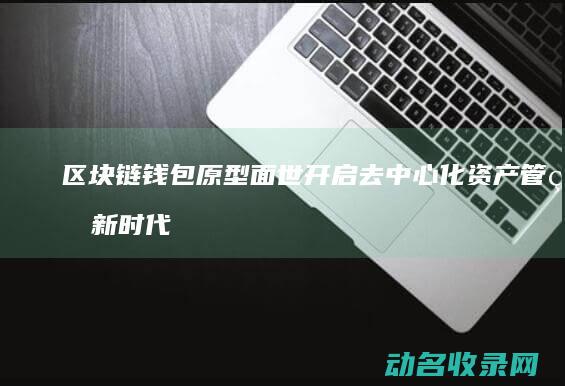 区块链钱包原型面世 开启去中心化资产管理新时代 (区块链钱包原理是什么)