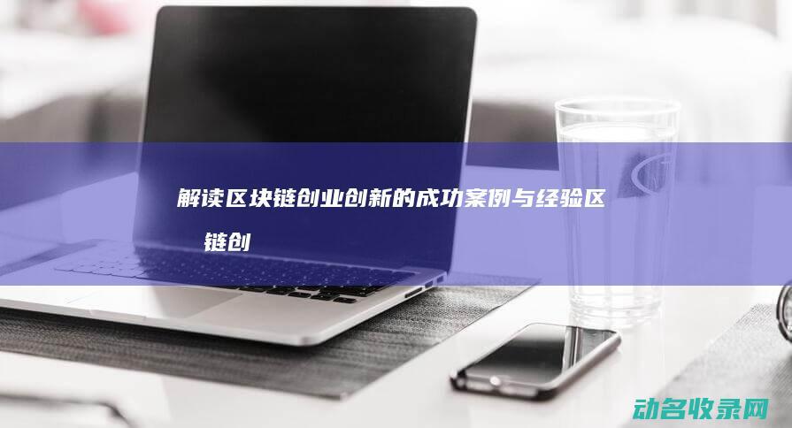 解读区块链创业创新的成功案例与经验 (区块链创新)